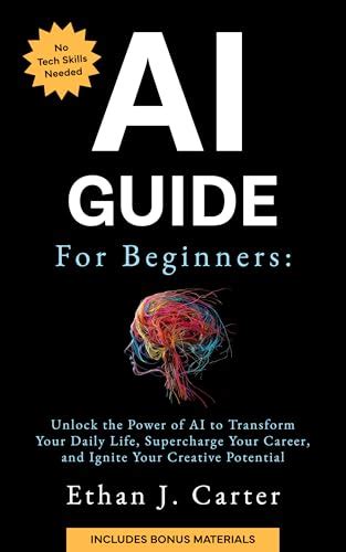 Amazon Com Ai Guide For Beginners Unlock The Power Of Ai To Transform Your Daily Life Supercharge Your Career And Ignite Your Creative Potential Ebook Carter Ethan J Kindle Store
