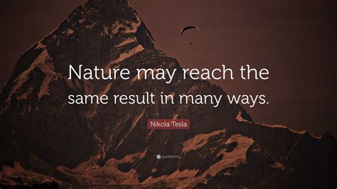 Nikola Tesla Quote Nature May Reach The Same Result In Many Ways Nikola Tesla Quote Nature May Reach The Same Result In Many Ways